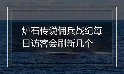 炉石传说佣兵战纪每日访客会刷新几个