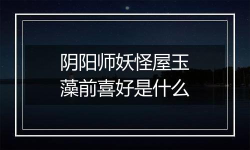 阴阳师妖怪屋玉藻前喜好是什么
