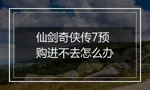 仙剑奇侠传7预购进不去怎么办