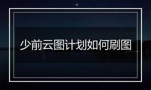 少前云图计划如何刷图