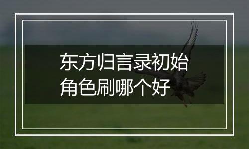 东方归言录初始角色刷哪个好