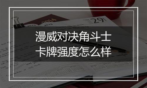 漫威对决角斗士卡牌强度怎么样