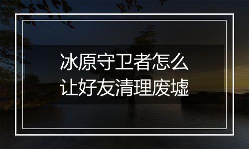 冰原守卫者怎么让好友清理废墟