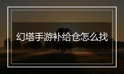 幻塔手游补给仓怎么找