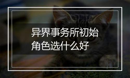 异界事务所初始角色选什么好