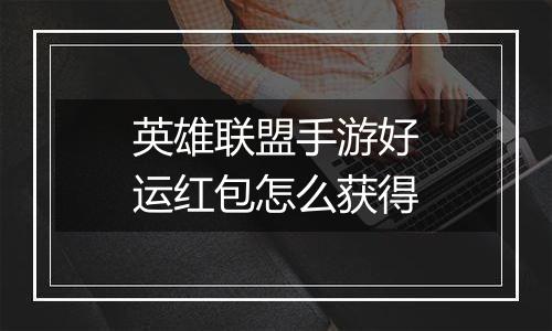 英雄联盟手游好运红包怎么获得
