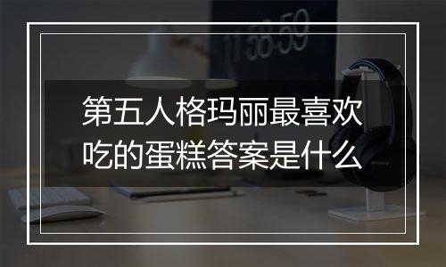 第五人格玛丽最喜欢吃的蛋糕答案是什么