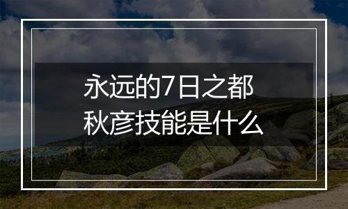 永远的7日之都秋彦技能是什么