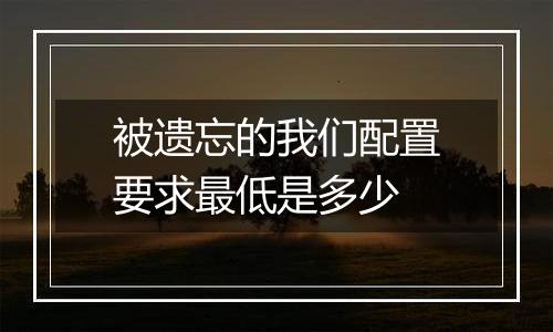被遗忘的我们配置要求最低是多少