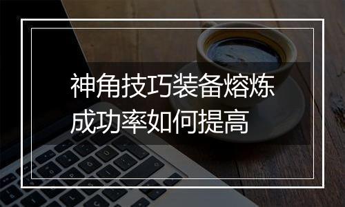 神角技巧装备熔炼成功率如何提高