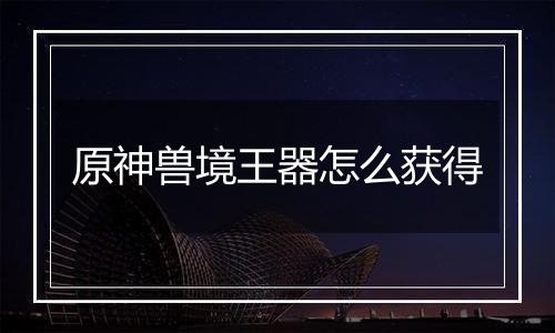 原神兽境王器怎么获得