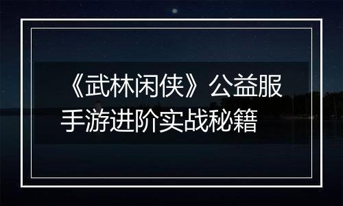 《武林闲侠》公益服手游进阶实战秘籍