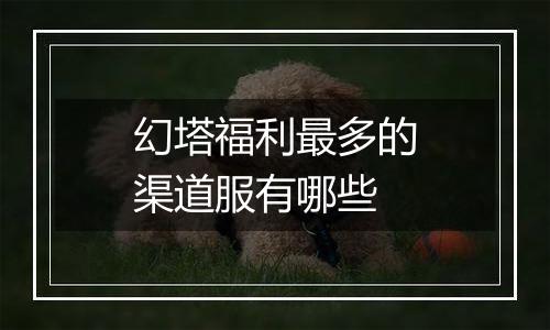 幻塔福利最多的渠道服有哪些