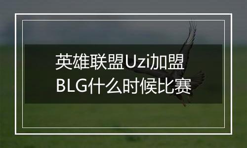 英雄联盟Uzi加盟BLG什么时候比赛