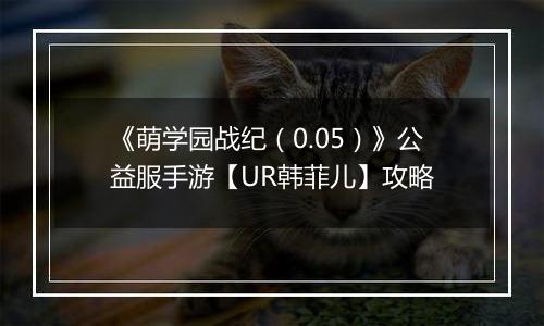 《萌学园战纪（0.05）》公益服手游【UR韩菲儿】攻略