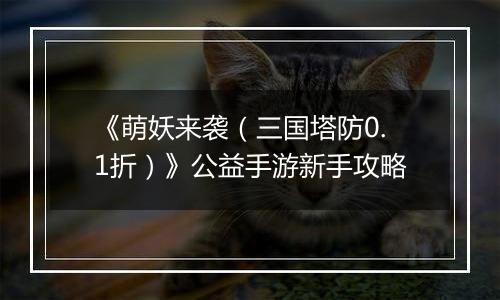 《萌妖来袭（三国塔防0.1折）》公益手游新手攻略