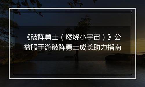 《破阵勇士（燃烧小宇宙）》公益服手游破阵勇士成长助力指南