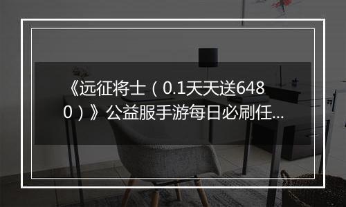 《远征将士（0.1天天送6480）》公益服手游每日必刷任务（下）