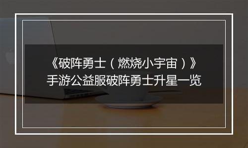 《破阵勇士（燃烧小宇宙）》手游公益服破阵勇士升星一览
