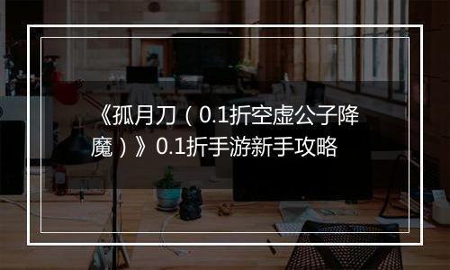 《孤月刀（0.1折空虚公子降魔）》0.1折手游新手攻略