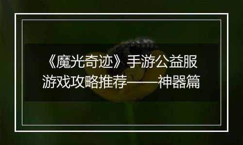 《魔光奇迹》手游公益服游戏攻略推荐——神器篇