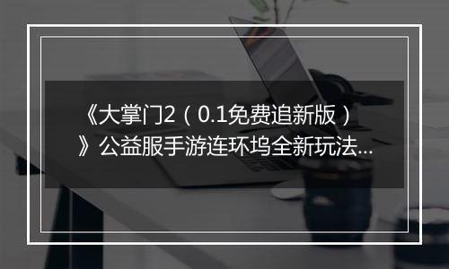 《大掌门2（0.1免费追新版）》公益服手游连环坞全新玩法上线