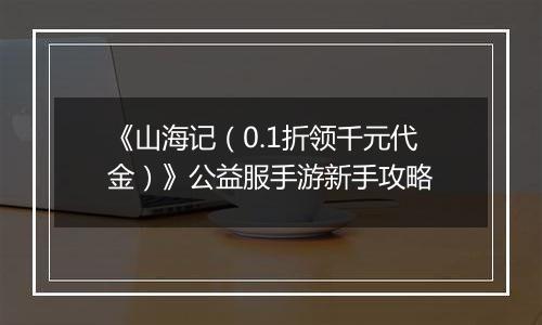 《山海记(0.1折领千元代金)》公益服手游新手攻略