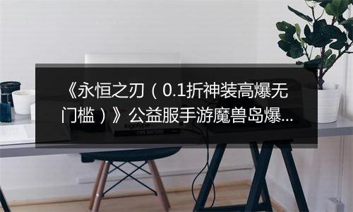 《永恒之刃（0.1折神装高爆无门槛）》公益服手游魔兽岛爆裂来袭！