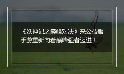 《妖神记之巅峰对决》来公益服手游重新向着巅峰强者迈进！