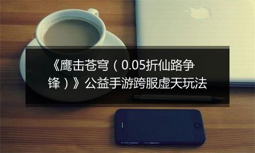 《鹰击苍穹（0.05折仙路争锋）》公益手游跨服虚天玩法