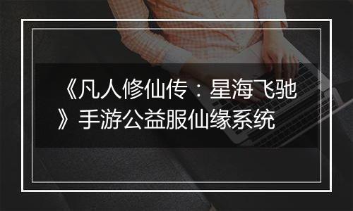 《凡人修仙传：星海飞驰》手游公益服仙缘系统