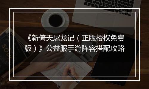 《新倚天屠龙记（正版授权免费版）》公益服手游阵容搭配攻略