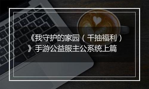 《我守护的家园（千抽福利）》手游公益服主公系统上篇