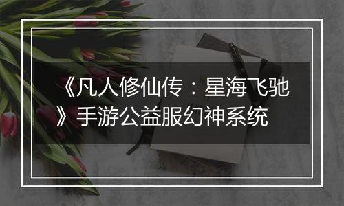 《凡人修仙传:星海飞驰》手游公益服幻神系统