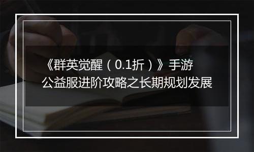《群英觉醒（0.1折）》手游公益服进阶攻略之长期规划发展