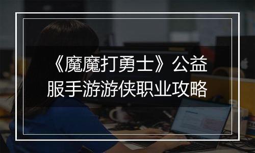《魔魔打勇士》公益服手游游侠职业攻略