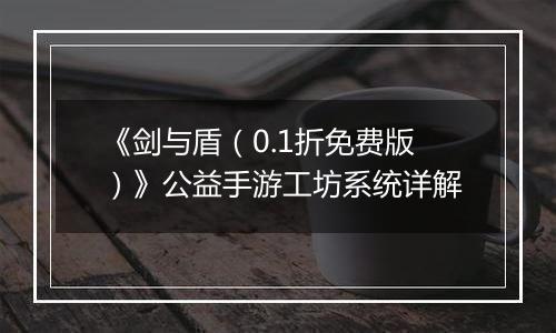 《剑与盾（0.1折免费版）》公益手游工坊系统详解