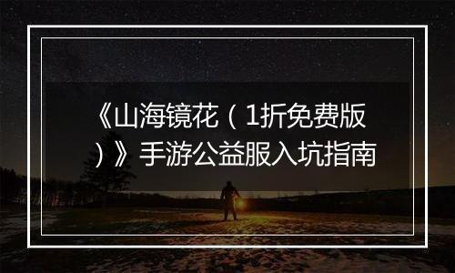 《山海镜花（1折免费版）》手游公益服入坑指南