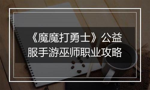 《魔魔打勇士》公益服手游巫师职业攻略