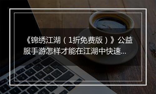 《锦绣江湖（1折免费版）》公益服手游怎样才能在江湖中快速立足呢？