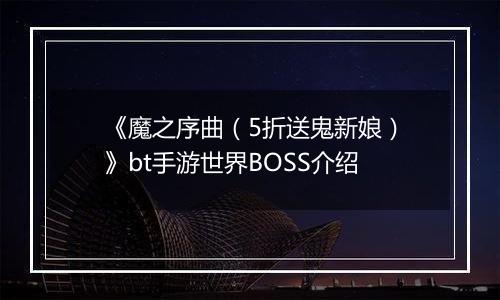 《魔之序曲（5折送鬼新娘）》bt手游世界BOSS介绍