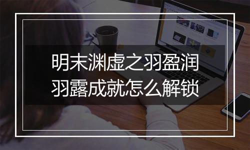 明末渊虚之羽盈润羽露成就怎么解锁