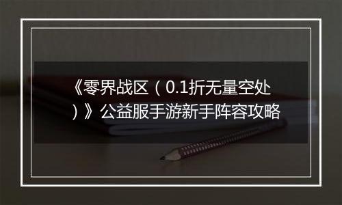 《零界战区（0.1折无量空处）》公益服手游新手阵容攻略