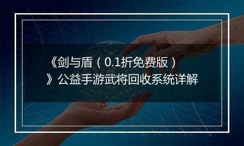 《剑与盾（0.1折免费版）》公益手游武将回收系统详解