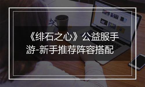 《绯石之心》公益服手游-新手推荐阵容搭配