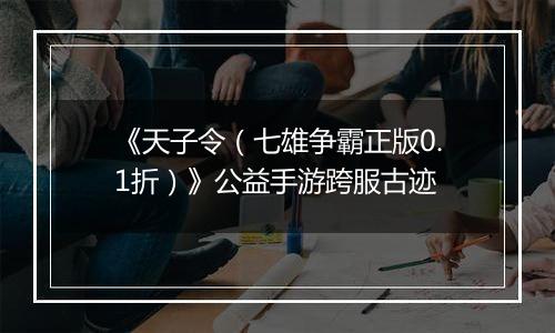 《天子令（七雄争霸正版0.1折）》公益手游跨服古迹