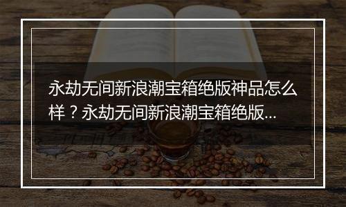 永劫无间新浪潮宝箱绝版神品怎么样？永劫无间新浪潮宝箱绝版神品介绍