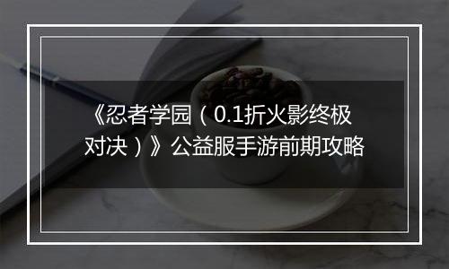 《忍者学园（0.1折火影终极对决）》公益服手游前期攻略