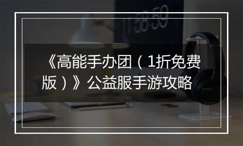 《高能手办团（1折免费版）》公益服手游攻略