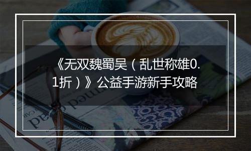 《无双魏蜀吴（乱世称雄0.1折）》公益手游新手攻略